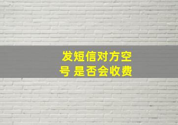 发短信对方空号 是否会收费